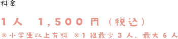 料金　1人　1.500円（税込）※小学生以上有料　※1組最小3人、最大6人