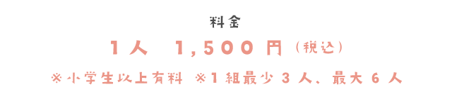 料金　1人　1.500円（税込）※小学生以上有料　※1組最小3人、最大6人