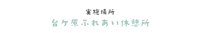 実施場所　台ヶ原ふれあい休憩所