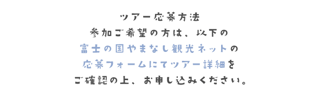 参加ご希望の方は、以下の富士の国やまなし観光ネットの応募フォームにてつあー詳細をご確認の上、お申し込みください。